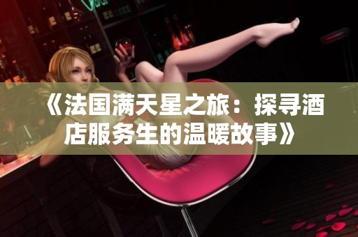 《法国满天星之旅：探寻酒店服务生的温暖故事》