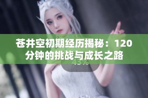 苍井空初期经历揭秘：120分钟的挑战与成长之路