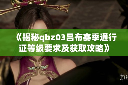 《揭秘qbz03吕布赛季通行证等级要求及获取攻略》