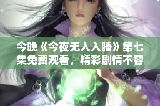 今晚《今夜无人入睡》第七集免费观看，精彩剧情不容错过