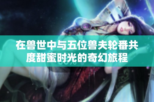 在兽世中与五位兽夫轮番共度甜蜜时光的奇幻旅程