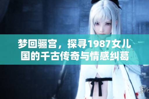梦回骊宫，探寻1987女儿国的千古传奇与情感纠葛