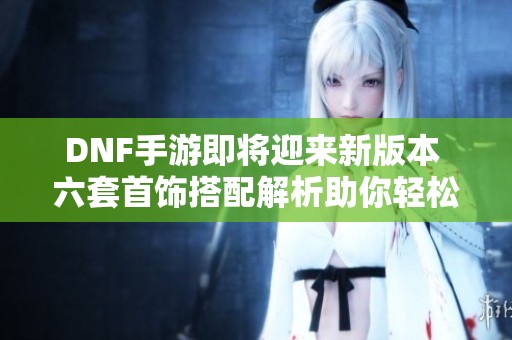 DNF手游即将迎来新版本 六套首饰搭配解析助你轻松刷深渊