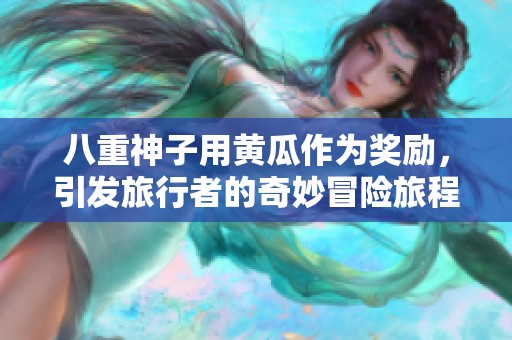 八重神子用黄瓜作为奖励，引发旅行者的奇妙冒险旅程