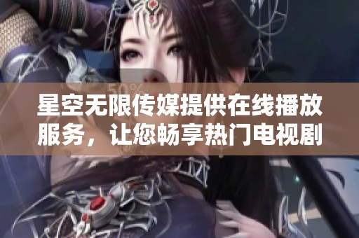 星空无限传媒提供在线播放服务，让您畅享热门电视剧