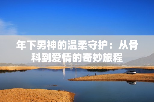 年下男神的温柔守护：从骨科到爱情的奇妙旅程