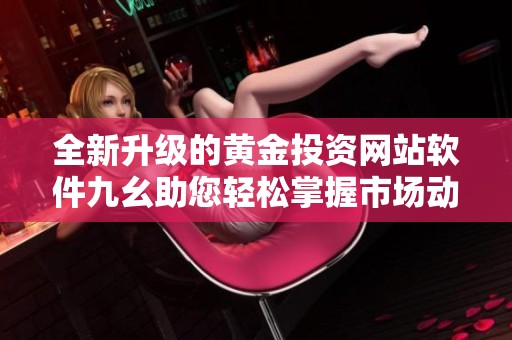 全新升级的黄金投资网站软件九幺助您轻松掌握市场动态