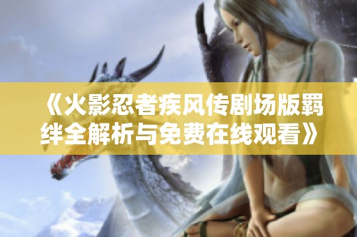 《火影忍者疾风传剧场版羁绊全解析与免费在线观看》