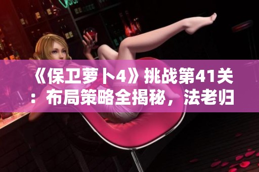 《保卫萝卜4》挑战第41关：布局策略全揭秘，法老归来的智慧较量！