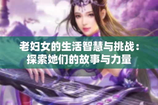 老妇女的生活智慧与挑战：探索她们的故事与力量