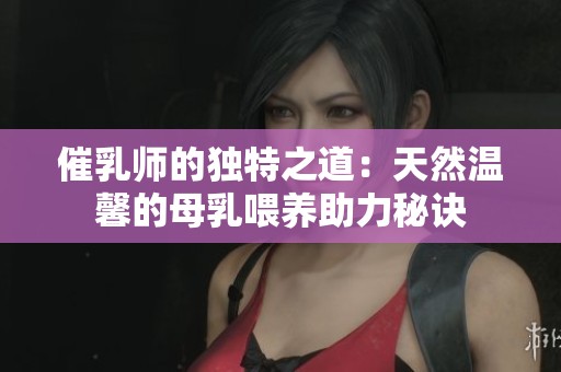 催乳师的独特之道：天然温馨的母乳喂养助力秘诀