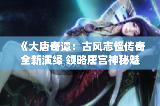 《大唐奇谭：古风志怪传奇全新演绎 领略唐宫神秘魅力》