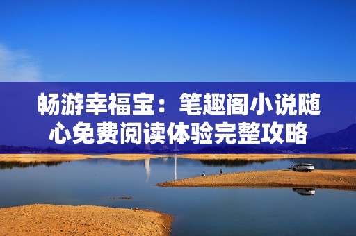 畅游幸福宝：笔趣阁小说随心免费阅读体验完整攻略