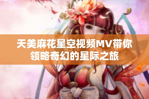 天美麻花星空视频MV带你领略奇幻的星际之旅