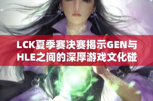 LCK夏季赛决赛揭示GEN与HLE之间的深厚游戏文化碰撞