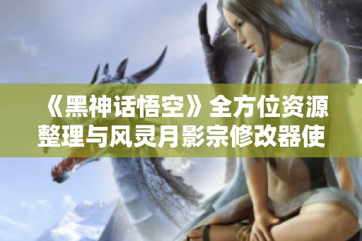《黑神话悟空》全方位资源整理与风灵月影宗修改器使用指南