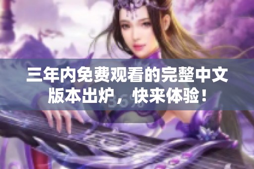 三年内免费观看的完整中文版本出炉，快来体验！