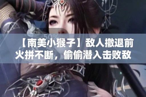 【南美小猴子】敌人撤退前火拼不断，偷偷潜入击败敌人装备！