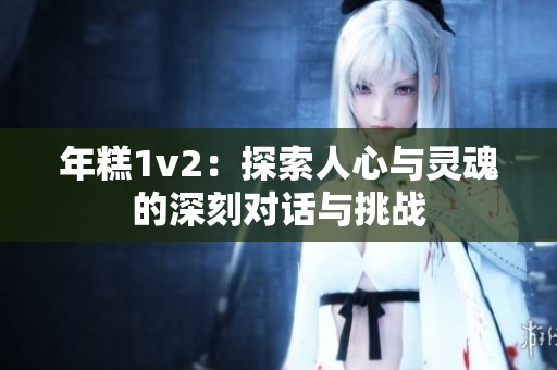 年糕1v2：探索人心与灵魂的深刻对话与挑战