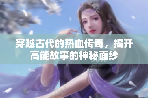 穿越古代的热血传奇，揭开高能故事的神秘面纱