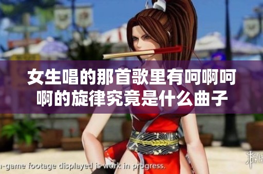 女生唱的那首歌里有呵啊呵啊的旋律究竟是什么曲子