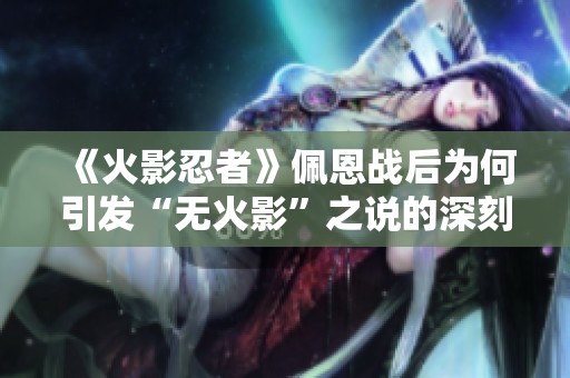 《火影忍者》佩恩战后为何引发“无火影”之说的深刻分析