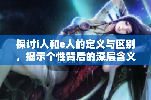 探讨i人和e人的定义与区别，揭示个性背后的深层含义