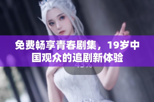 免费畅享青春剧集，19岁中国观众的追剧新体验