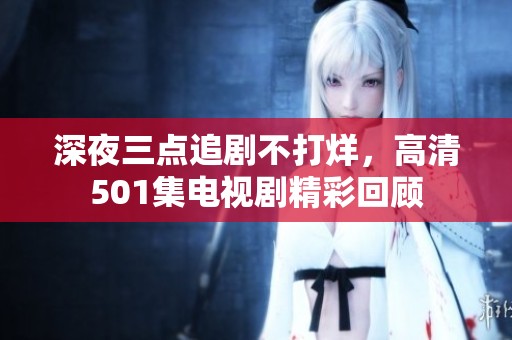 深夜三点追剧不打烊，高清501集电视剧精彩回顾