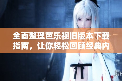 全面整理芭乐视旧版本下载指南，让你轻松回顾经典内容