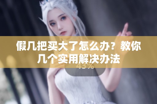 假几把买大了怎么办？教你几个实用解决办法