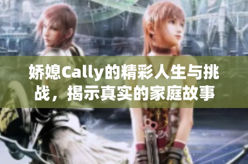 娇媳Cally的精彩人生与挑战，揭示真实的家庭故事