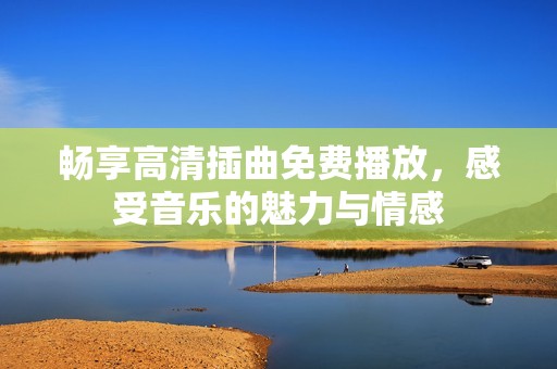 畅享高清插曲免费播放，感受音乐的魅力与情感