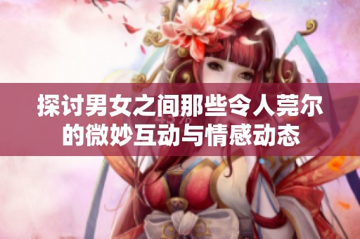 探讨男女之间那些令人莞尔的微妙互动与情感动态