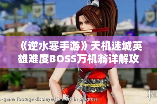 《逆水寒手游》天机迷城英雄难度BOSS万机翁详解攻略与战斗技巧分享