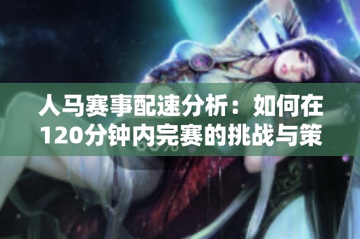 人马赛事配速分析：如何在120分钟内完赛的挑战与策略
