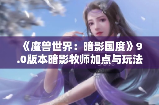 《魔兽世界：暗影国度》9.0版本暗影牧师加点与玩法全面解析