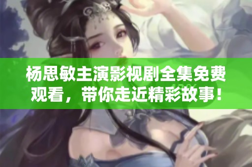 杨思敏主演影视剧全集免费观看，带你走近精彩故事！