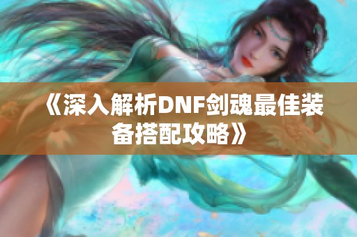 《深入解析DNF剑魂最佳装备搭配攻略》