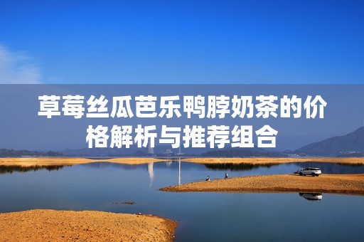 草莓丝瓜芭乐鸭脖奶茶的价格解析与推荐组合