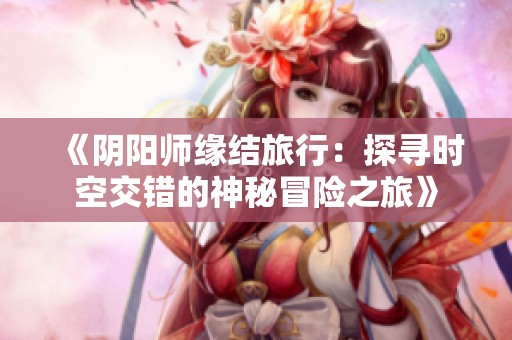 《阴阳师缘结旅行：探寻时空交错的神秘冒险之旅》