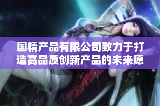国精产品有限公司致力于打造高品质创新产品的未来愿景