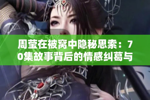 周莹在被窝中隐秘思索：70集故事背后的情感纠葛与成长