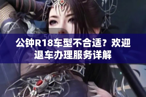 公钟R18车型不合适？欢迎退车办理服务详解