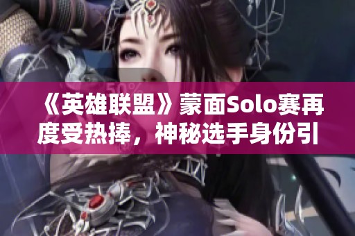 《英雄联盟》蒙面Solo赛再度受热捧，神秘选手身份引发讨论