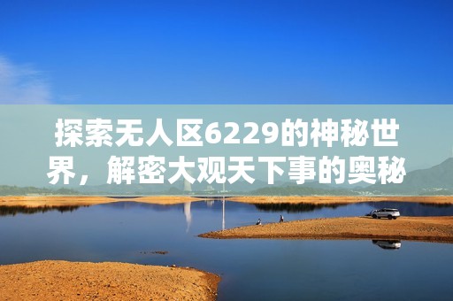 探索无人区6229的神秘世界，解密大观天下事的奥秘