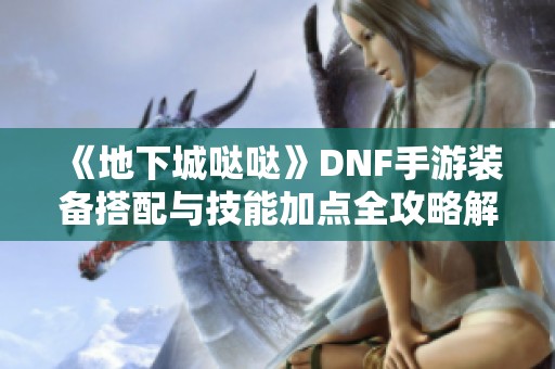 《地下城哒哒》DNF手游装备搭配与技能加点全攻略解析