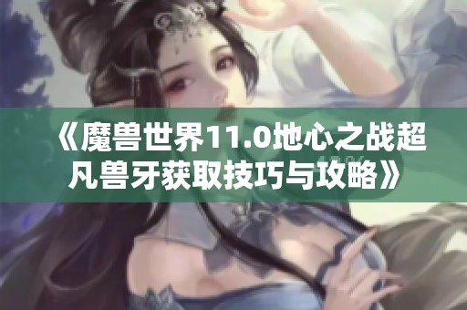 《魔兽世界11.0地心之战超凡兽牙获取技巧与攻略》