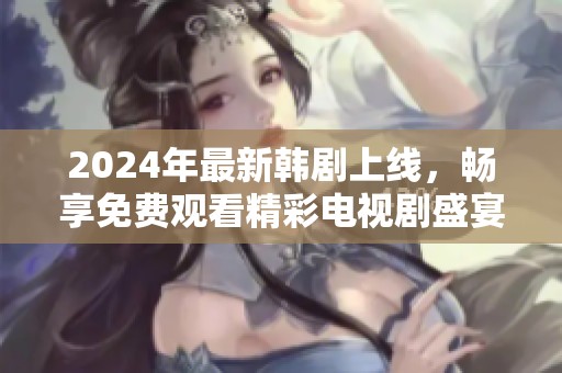 2024年最新韩剧上线，畅享免费观看精彩电视剧盛宴