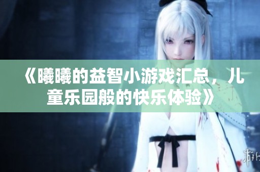 《曦曦的益智小游戏汇总，儿童乐园般的快乐体验》
